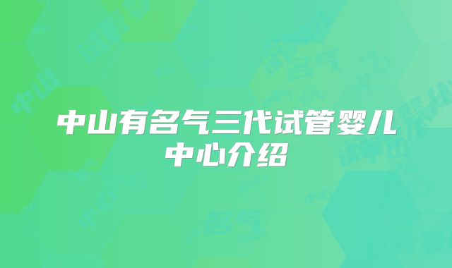 中山有名气三代试管婴儿中心介绍