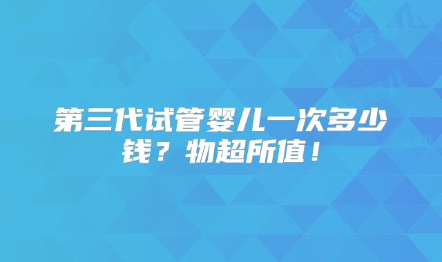 第三代试管婴儿一次多少钱?物超所值!