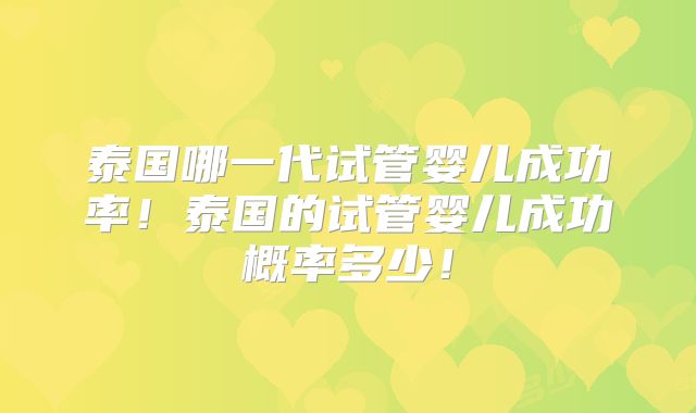 泰国哪一代试管婴儿成功率！泰国的试管婴儿成功概率多少！