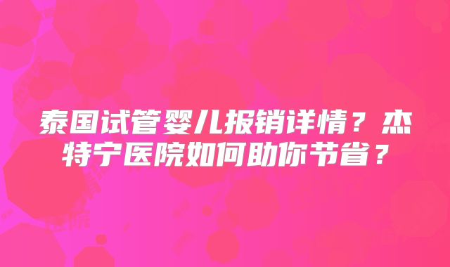 泰国试管婴儿报销详情？杰特宁医院如何助你节省？