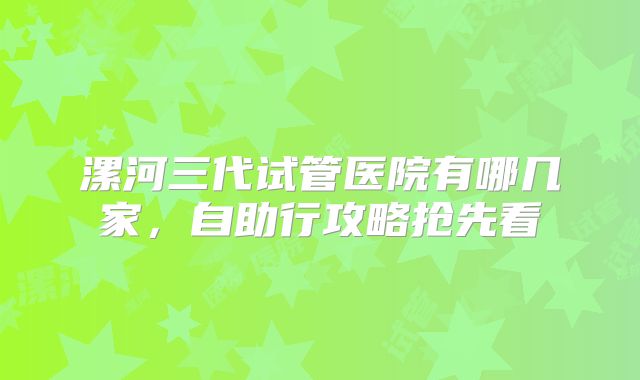 漯河三代试管医院有哪几家，自助行攻略抢先看