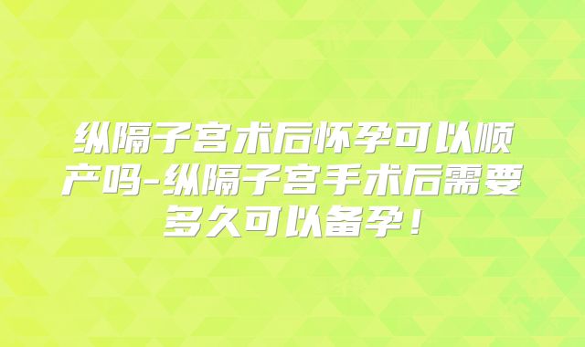 纵隔子宫术后怀孕可以顺产吗-纵隔子宫手术后需要多久可以备孕！