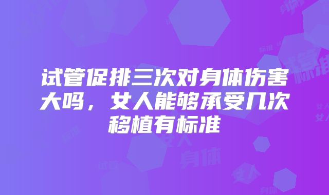 试管促排三次对身体伤害大吗，女人能够承受几次移植有标准