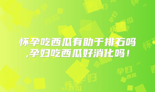 怀孕吃西瓜有助于排石吗,孕妇吃西瓜好消化吗！