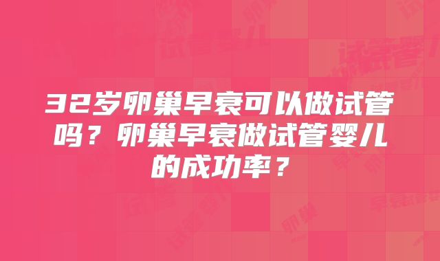 32岁卵巢早衰可以做试管吗?卵巢早衰做试管婴儿的成功率?