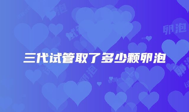 三代试管取了多少颗卵泡