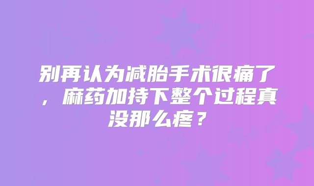 别再认为减胎手术很痛了，麻药加持下整个过程真没那么疼？