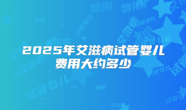 2025年艾滋病试管婴儿费用大约多少
