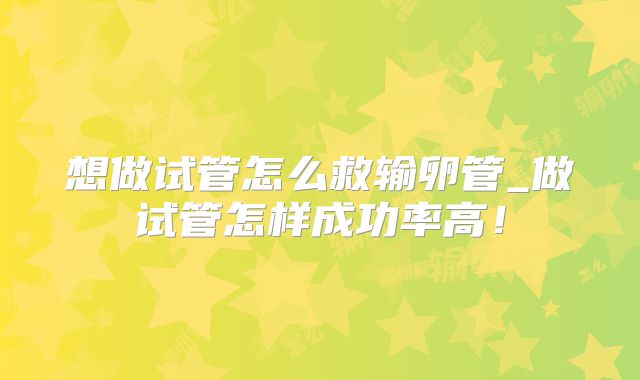 想做试管怎么救输卵管_做试管怎样成功率高!