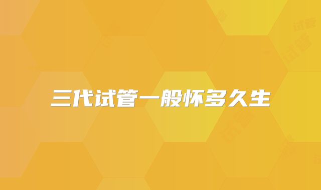 三代试管一般怀多久生