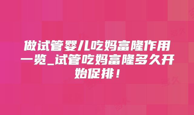 做试管婴儿吃妈富隆作用一览_试管吃妈富隆多久开始促排！
