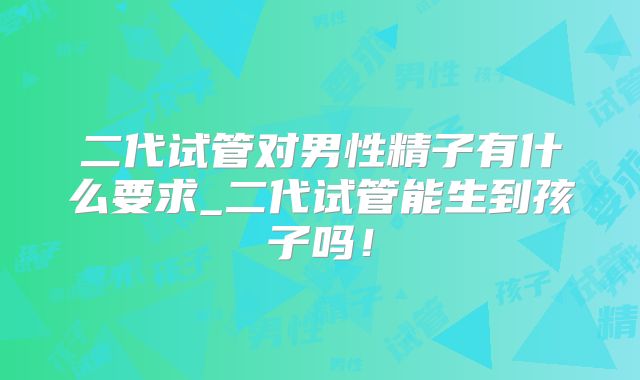二代试管对男性精子有什么要求_二代试管能生到孩子吗！