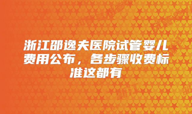浙江邵逸夫医院试管婴儿费用公布，各步骤收费标准这都有