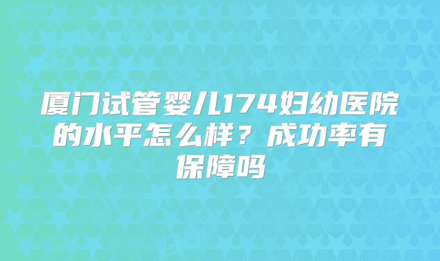 厦门试管婴儿174妇幼医院的水平怎么样？成功率有保障吗