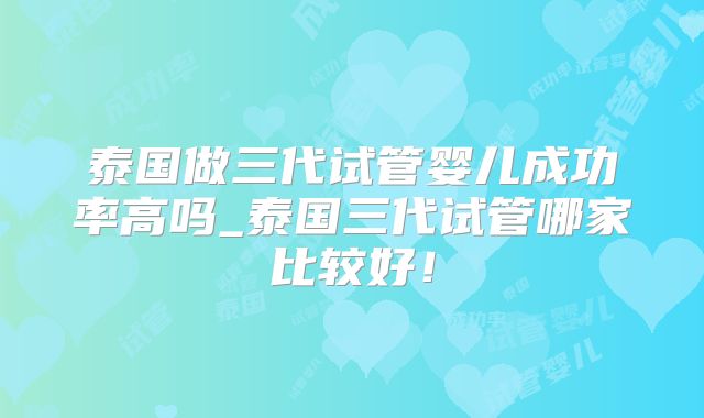 泰国做三代试管婴儿成功率高吗_泰国三代试管哪家比较好！