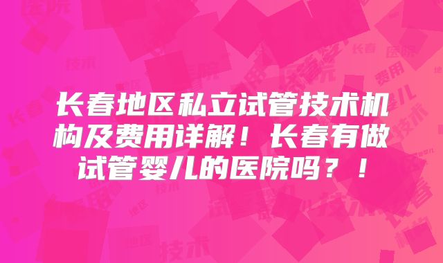 长春地区私立试管技术机构及费用详解！长春有做试管婴儿的医院吗？！