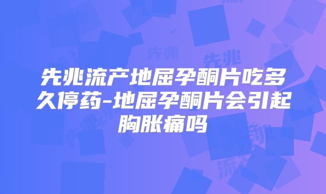 先兆流产地屈孕酮片吃多久停药-地屈孕酮片会引起胸胀痛吗