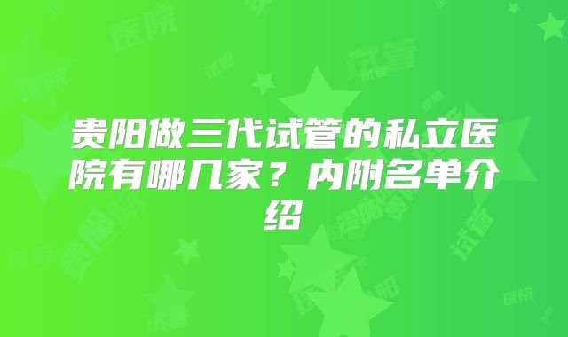 贵阳做三代试管的私立医院有哪几家？内附名单介绍