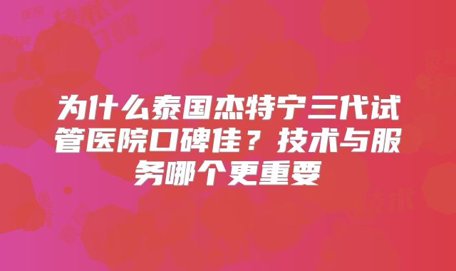 为什么泰国杰特宁三代试管医院口碑佳?技术与服务哪个更重要