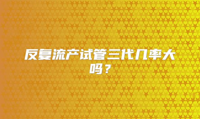 反复流产试管三代几率大吗？