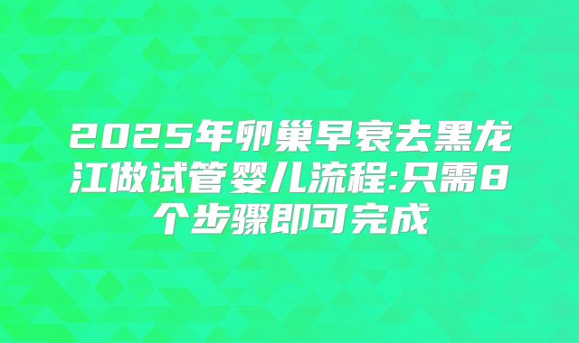 2025年卵巢早衰去黑龙江做试管婴儿流程:只需8个步骤即可完成