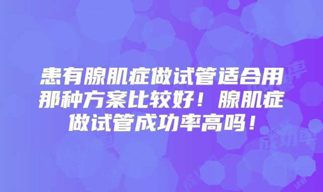 患有腺肌症做试管适合用那种方案比较好！腺肌症做试管成功率高吗！