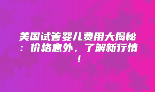 美国试管婴儿费用大揭秘:价格意外,了解新行情!