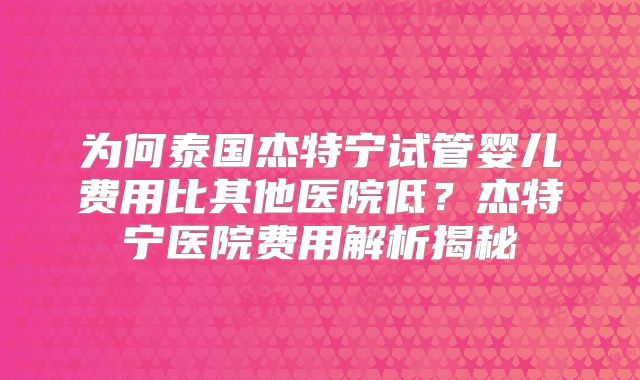 为何泰国杰特宁试管婴儿费用比其他医院低？杰特宁医院费用解析揭秘