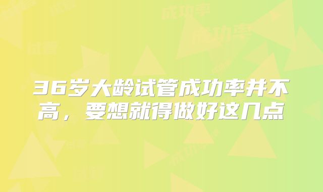 36岁大龄试管成功率并不高，要想就得做好这几点