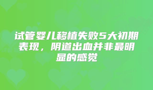 试管婴儿移植失败5大初期表现,阴道出血并非最明显的感觉