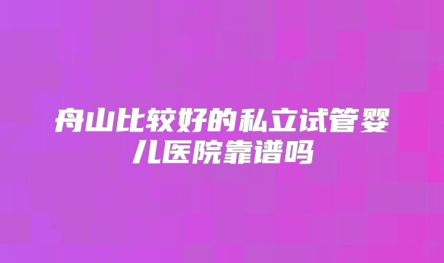 舟山比较好的私立试管婴儿医院靠谱吗