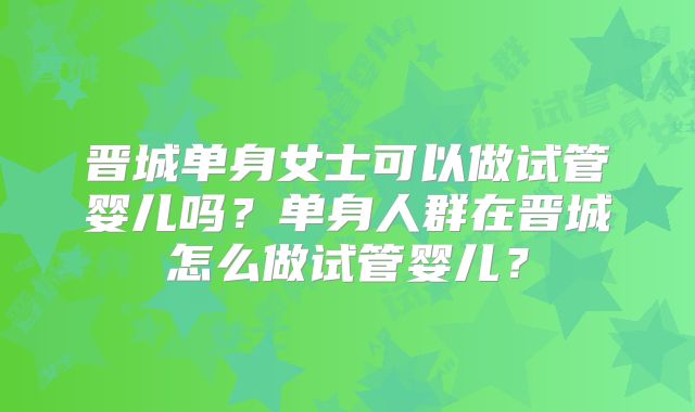 晋城单身女士可以做试管婴儿吗?单身人群在晋城怎么做试管婴儿?