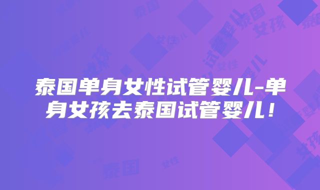 泰国单身女性试管婴儿-单身女孩去泰国试管婴儿！