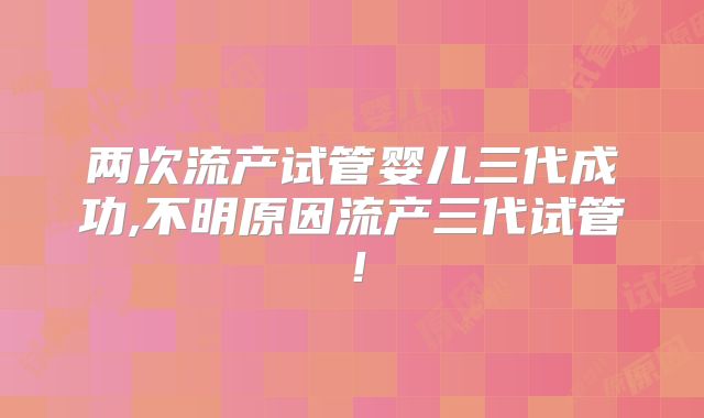 两次流产试管婴儿三代成功,不明原因流产三代试管!