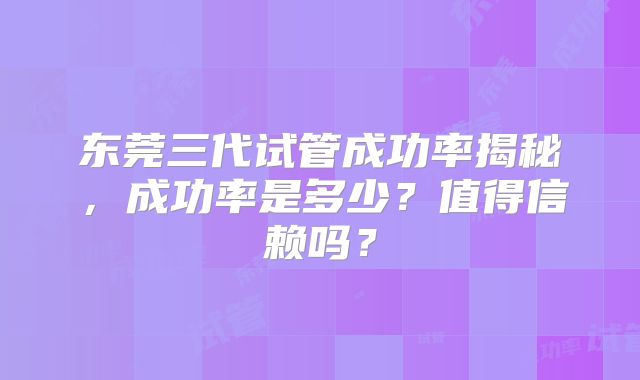 东莞三代试管成功率揭秘,成功率是多少?值得信赖吗?