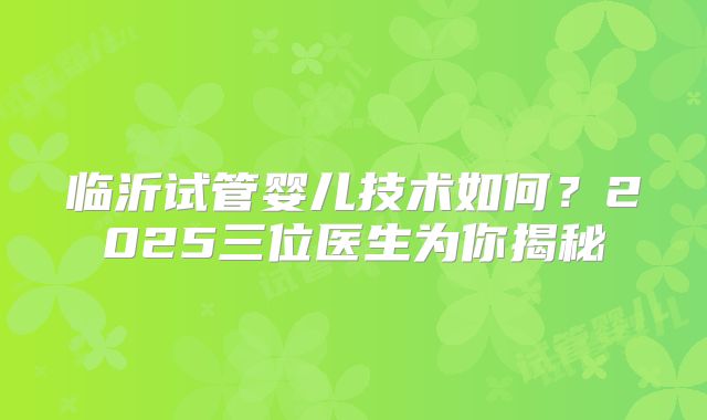 临沂试管婴儿技术如何?2025三位医生为你揭秘