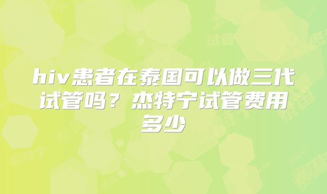 hiv患者在泰国可以做三代试管吗？杰特宁试管费用多少