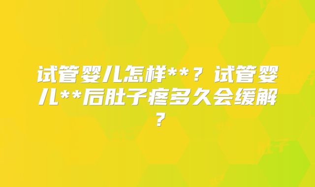 试管婴儿怎样**?试管婴儿**后肚子疼多久会缓解?