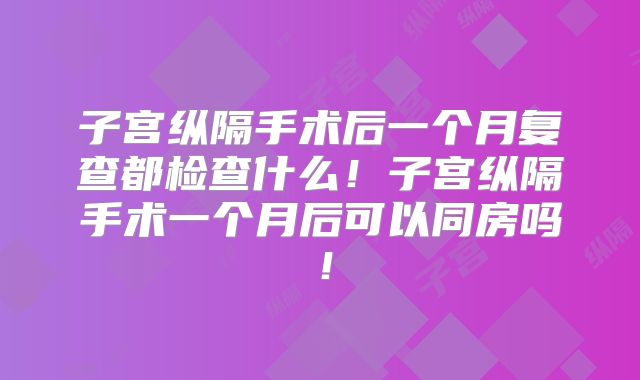 子宫纵隔手术后一个月复查都检查什么！子宫纵隔手术一个月后可以同房吗！