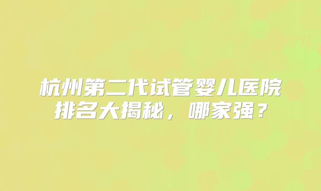杭州第二代试管婴儿医院排名大揭秘,哪家强?