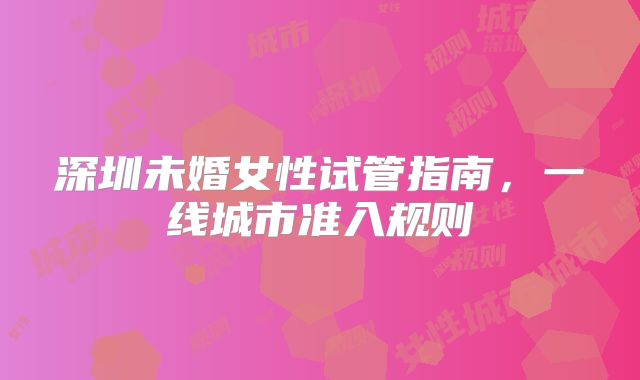 深圳未婚女性试管指南，一线城市准入规则