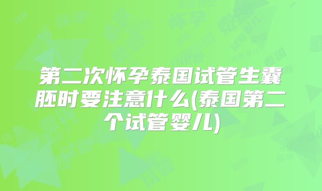 第二次怀孕泰国试管生囊胚时要注意什么(泰国第二个试管婴儿)