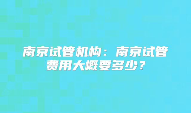 南京试管机构：南京试管费用大概要多少？