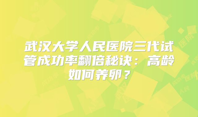 武汉大学人民医院三代试管成功率翻倍秘诀：高龄如何养卵？