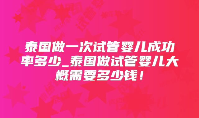 泰国做一次试管婴儿成功率多少_泰国做试管婴儿大概需要多少钱!