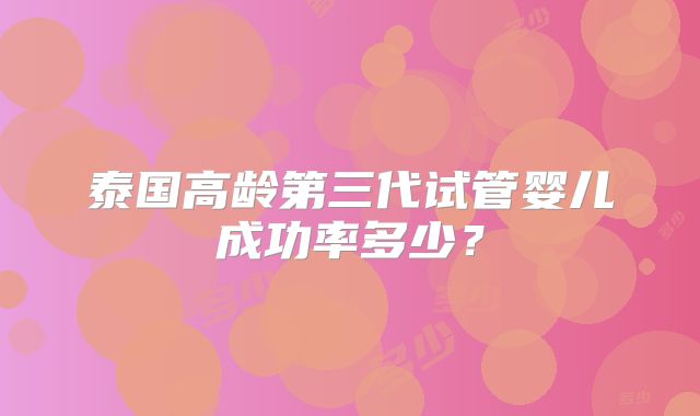 泰国高龄第三代试管婴儿成功率多少？