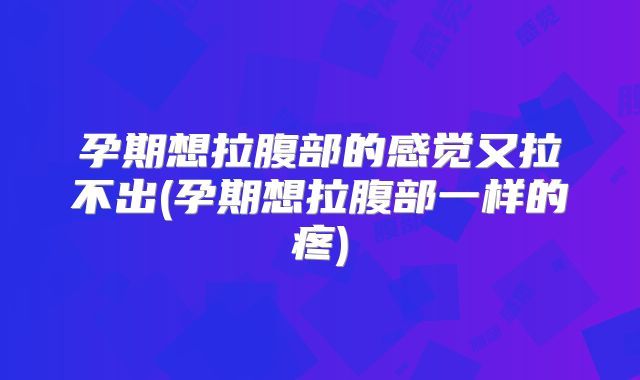 孕期想拉腹部的感觉又拉不出(孕期想拉腹部一样的疼)