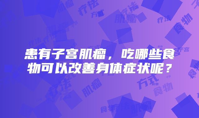 患有子宫肌瘤,吃哪些食物可以改善身体症状呢?