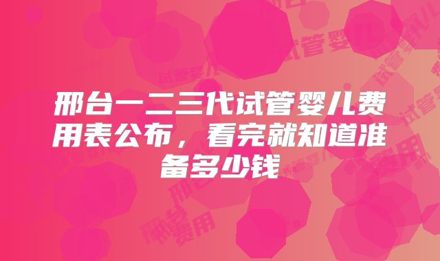 邢台一二三代试管婴儿费用表公布，看完就知道准备多少钱