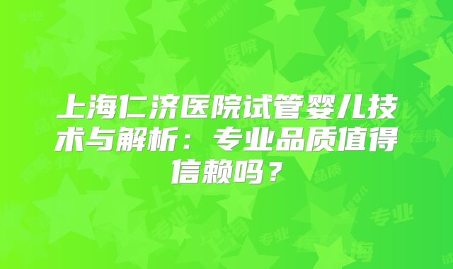 上海仁济医院试管婴儿技术与解析：专业品质值得信赖吗？